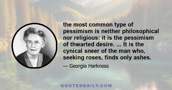 the most common type of pessimism is neither philosophical nor religious: it is the pessimism of thwarted desire. ... It is the cynical sneer of the man who, seeking roses, finds only ashes.