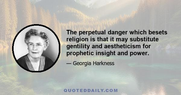 The perpetual danger which besets religion is that it may substitute gentility and aestheticism for prophetic insight and power.