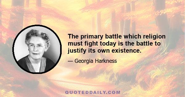 The primary battle which religion must fight today is the battle to justify its own existence.