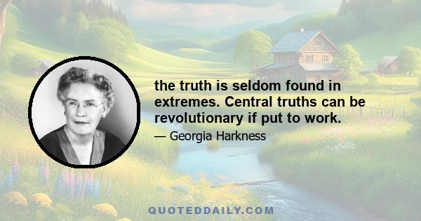 the truth is seldom found in extremes. Central truths can be revolutionary if put to work.