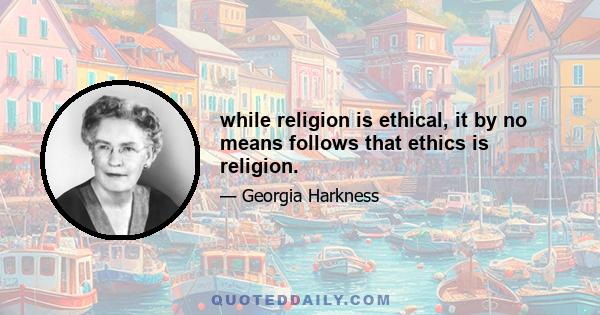 while religion is ethical, it by no means follows that ethics is religion.