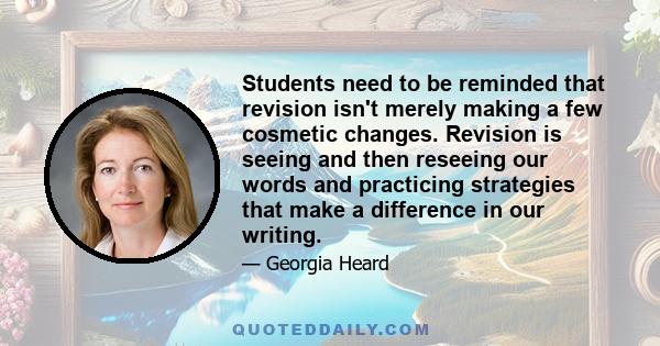 Students need to be reminded that revision isn't merely making a few cosmetic changes. Revision is seeing and then reseeing our words and practicing strategies that make a difference in our writing.