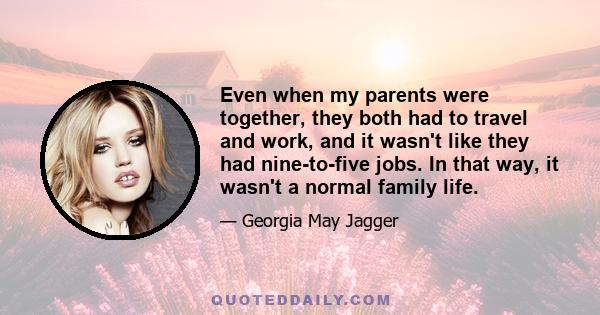 Even when my parents were together, they both had to travel and work, and it wasn't like they had nine-to-five jobs. In that way, it wasn't a normal family life.