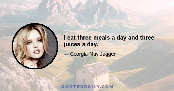 I eat three meals a day and three juices a day.