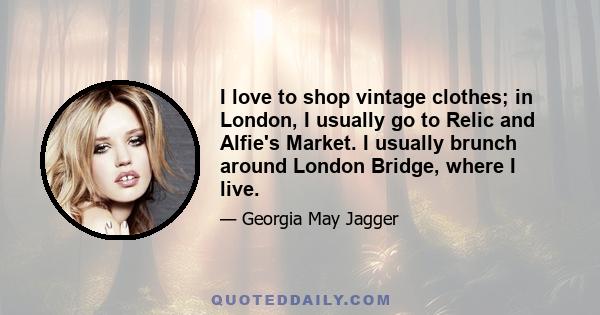 I love to shop vintage clothes; in London, I usually go to Relic and Alfie's Market. I usually brunch around London Bridge, where I live.