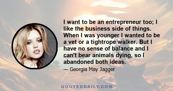 I want to be an entrepreneur too; I like the business side of things. When I was younger I wanted to be a vet or a tightrope walker. But I have no sense of balance and I can't bear animals dying, so I abandoned both