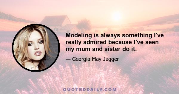 Modeling is always something I've really admired because I've seen my mum and sister do it.