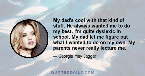 My dad's cool with that kind of stuff. He always wanted me to do my best. I'm quite dyslexic in school. My dad let me figure out what I wanted to do on my own. My parents never really lecture me.