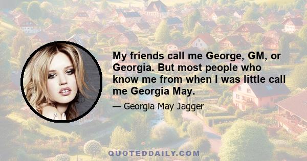 My friends call me George, GM, or Georgia. But most people who know me from when I was little call me Georgia May.