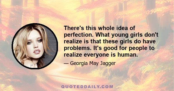 There's this whole idea of perfection. What young girls don't realize is that these girls do have problems. It's good for people to realize everyone is human.