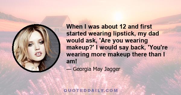 When I was about 12 and first started wearing lipstick, my dad would ask, 'Are you wearing makeup?' I would say back, 'You're wearing more makeup there than I am!