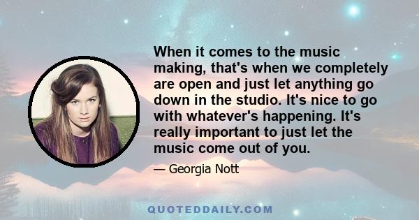 When it comes to the music making, that's when we completely are open and just let anything go down in the studio. It's nice to go with whatever's happening. It's really important to just let the music come out of you.