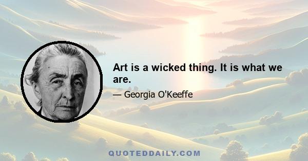 Art is a wicked thing. It is what we are.