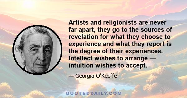 Artists and religionists are never far apart, they go to the sources of revelation for what they choose to experience and what they report is the degree of their experiences. Intellect wishes to arrange — intuition