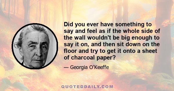 Did you ever have something to say and feel as if the whole side of the wall wouldn't be big enough to say it on, and then sit down on the floor and try to get it onto a sheet of charcoal paper?