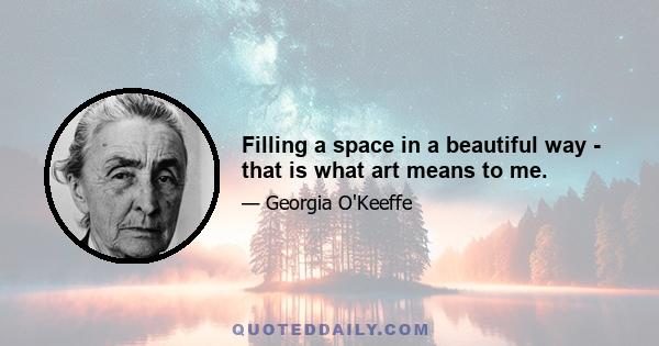 Filling a space in a beautiful way - that is what art means to me.