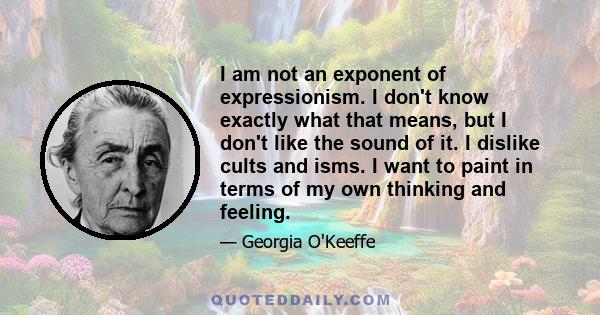 I am not an exponent of expressionism. I don't know exactly what that means, but I don't like the sound of it. I dislike cults and isms. I want to paint in terms of my own thinking and feeling.