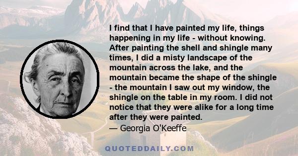 I find that I have painted my life, things happening in my life - without knowing. After painting the shell and shingle many times, I did a misty landscape of the mountain across the lake, and the mountain became the