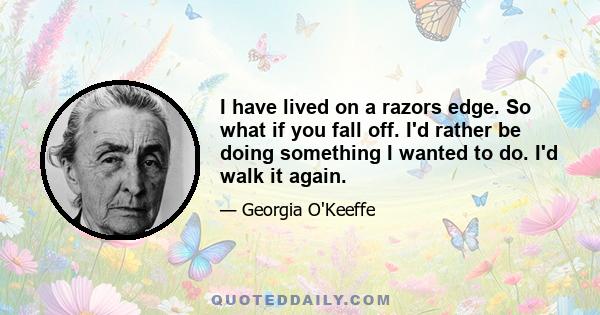 I have lived on a razors edge. So what if you fall off. I'd rather be doing something I wanted to do. I'd walk it again.