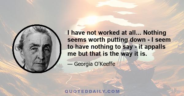 I have not worked at all... Nothing seems worth putting down - I seem to have nothing to say - it appalls me but that is the way it is.