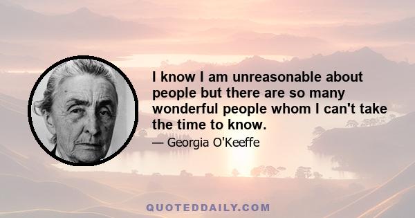 I know I am unreasonable about people but there are so many wonderful people whom I can't take the time to know.