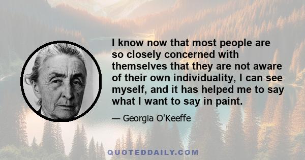 I know now that most people are so closely concerned with themselves that they are not aware of their own individuality, I can see myself, and it has helped me to say what I want to say in paint.