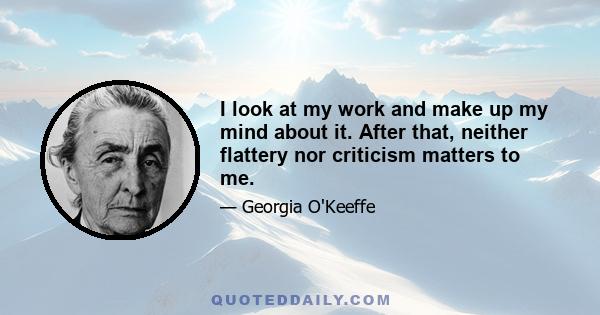 I look at my work and make up my mind about it. After that, neither flattery nor criticism matters to me.