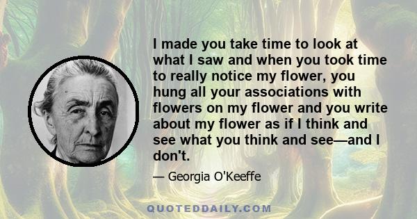 I made you take time to look at what I saw and when you took time to really notice my flower, you hung all your associations with flowers on my flower and you write about my flower as if I think and see what you think