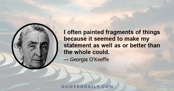 I often painted fragments of things because it seemed to make my statement as well as or better than the whole could.