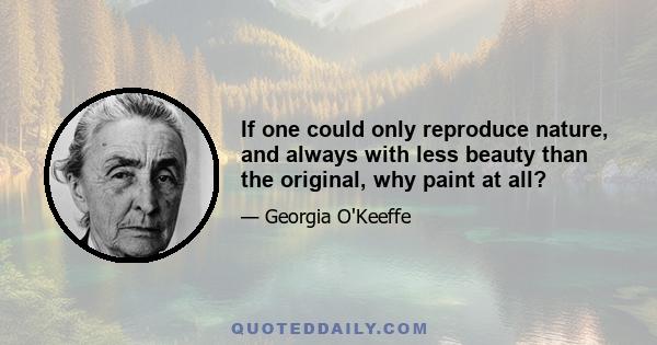 If one could only reproduce nature, and always with less beauty than the original, why paint at all?