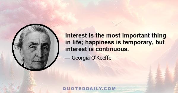 Interest is the most important thing in life; happiness is temporary, but interest is continuous.