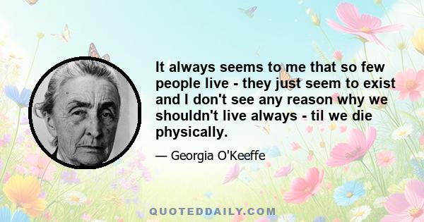 It always seems to me that so few people live - they just seem to exist and I don't see any reason why we shouldn't live always - til we die physically.