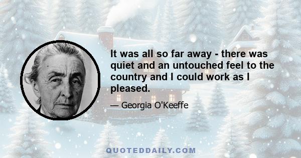 It was all so far away - there was quiet and an untouched feel to the country and I could work as I pleased.