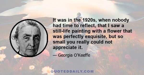 It was in the 1920s, when nobody had time to reflect, that I saw a still-life painting with a flower that was perfectly exquisite, but so small you really could not appreciate it.