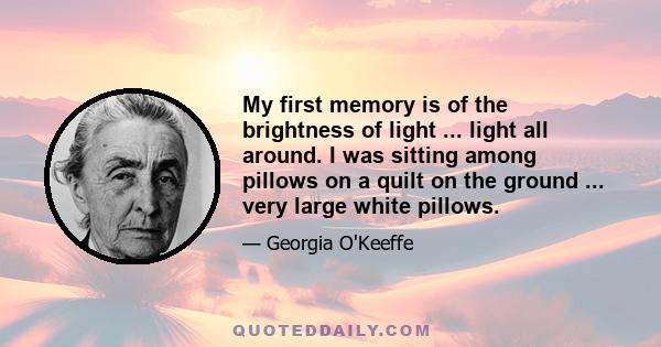 My first memory is of the brightness of light ... light all around. I was sitting among pillows on a quilt on the ground ... very large white pillows.