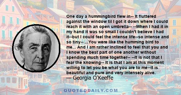 One day a hummingbird flew in-- It fluttered against the window til I got it down where I could reach it with an open umbrella-- --When I had it in my hand it was so small I couldn't believe I had it--but I could feel