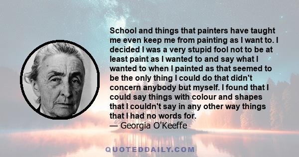 School and things that painters have taught me even keep me from painting as I want to. I decided I was a very stupid fool not to be at least paint as I wanted to and say what I wanted to when I painted as that seemed