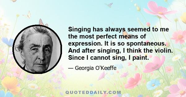 Singing has always seemed to me the most perfect means of expression. It is so spontaneous. And after singing, I think the violin. Since I cannot sing, I paint.