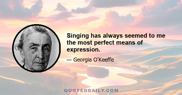 Singing has always seemed to me the most perfect means of expression.