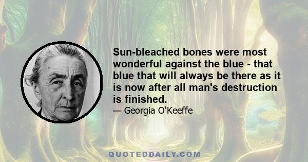 Sun-bleached bones were most wonderful against the blue - that blue that will always be there as it is now after all man's destruction is finished.