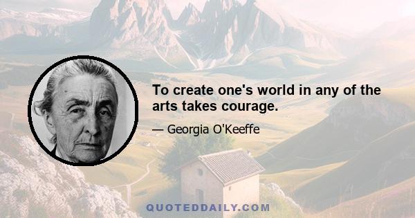 To create one's world in any of the arts takes courage.