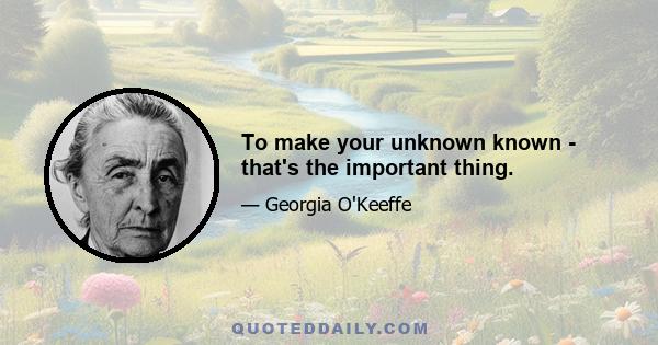 To make your unknown known - that's the important thing.