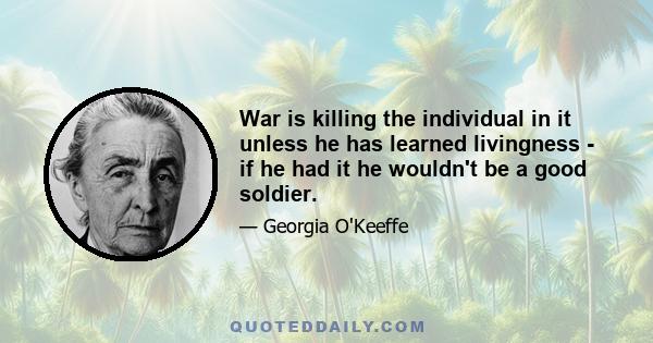 War is killing the individual in it unless he has learned livingness - if he had it he wouldn't be a good soldier.