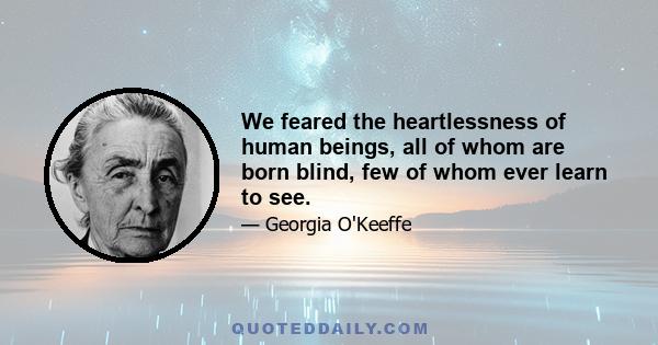 We feared the heartlessness of human beings, all of whom are born blind, few of whom ever learn to see.