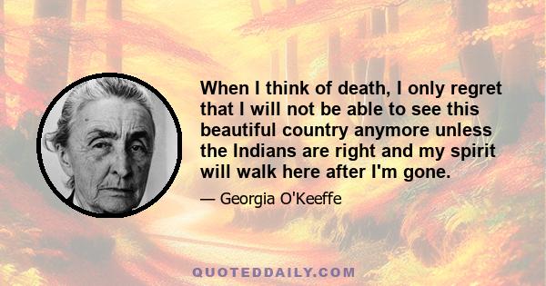 When I think of death, I only regret that I will not be able to see this beautiful country anymore unless the Indians are right and my spirit will walk here after I'm gone.