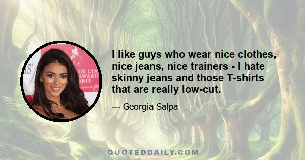 I like guys who wear nice clothes, nice jeans, nice trainers - I hate skinny jeans and those T-shirts that are really low-cut.