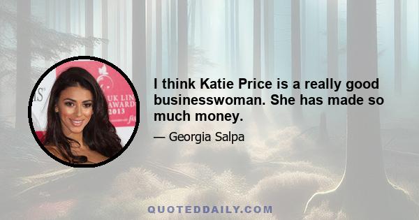 I think Katie Price is a really good businesswoman. She has made so much money.