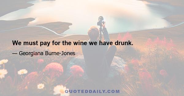 We must pay for the wine we have drunk.