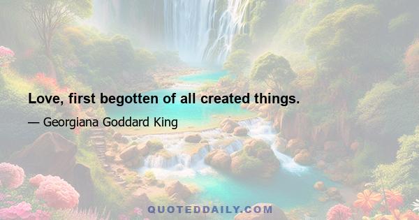 Love, first begotten of all created things.