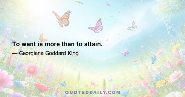 To want is more than to attain.